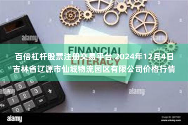 百倍杠杆股票注册交易平台 2024年12月4日吉林省辽源市仙城物流园区有限公司价格行情