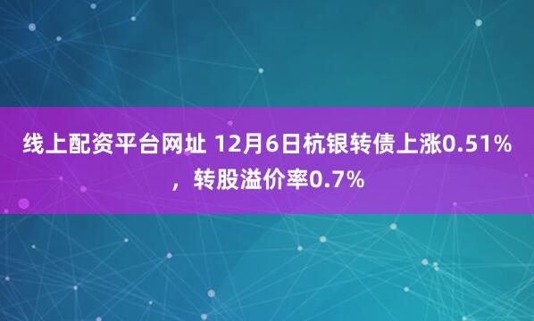 线上配资平台网址 12月6日杭银转债上涨0.51%，转股溢价率0.7%