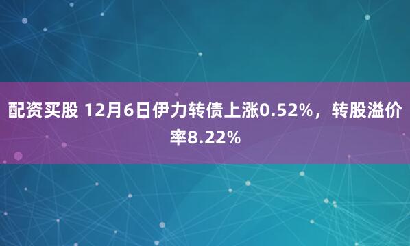 配资买股 12月6日伊力转债上涨0.52%，转股溢价率8.22%