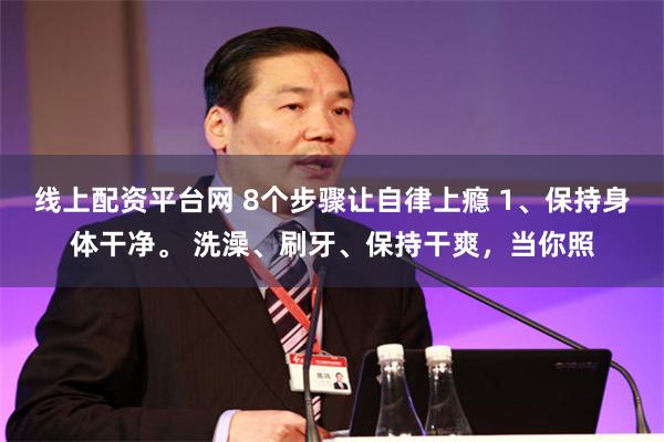 线上配资平台网 8个步骤让自律上瘾 1、保持身体干净。 洗澡、刷牙、保持干爽，当你照