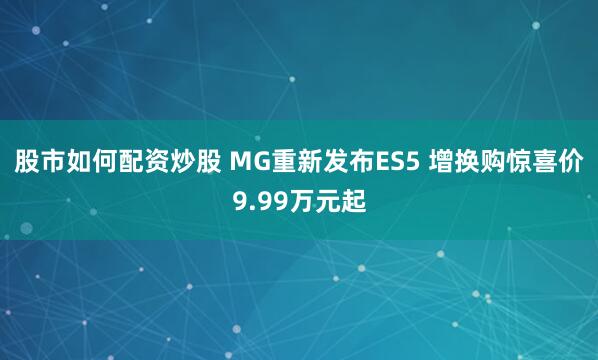 股市如何配资炒股 MG重新发布ES5 增换购惊喜价9.99万元起