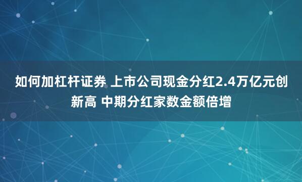 如何加杠杆证券 上市公司现金分红2.4万亿元创新高 中期分红家数金额倍增