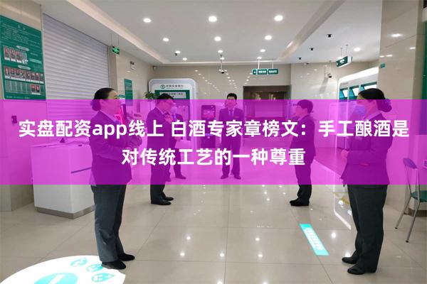 实盘配资app线上 白酒专家章榜文：手工酿酒是对传统工艺的一种尊重