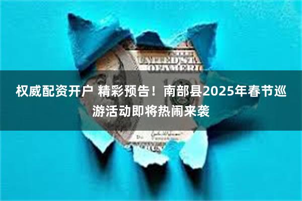 权威配资开户 精彩预告！南部县2025年春节巡游活动即将热闹来袭