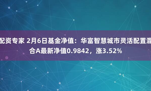 配资专家 2月6日基金净值：华富智慧城市灵活配置混合A最新净值0.9842，涨3.52%