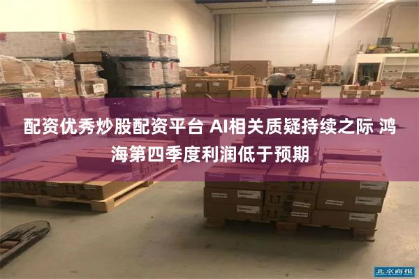 配资优秀炒股配资平台 AI相关质疑持续之际 鸿海第四季度利润低于预期