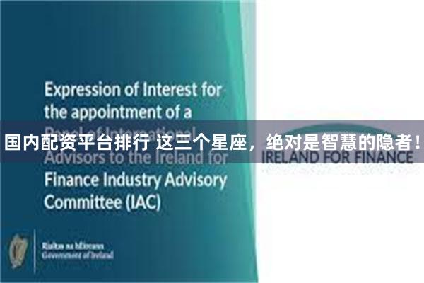 国内配资平台排行 这三个星座，绝对是智慧的隐者！