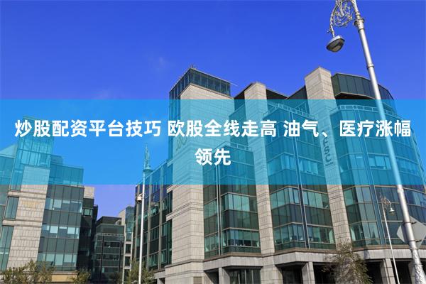 炒股配资平台技巧 欧股全线走高 油气、医疗涨幅领先