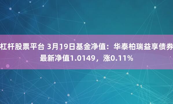 杠杆股票平台 3月19日基金净值：华泰柏瑞益享债券最新净值1.0149，涨0.11%