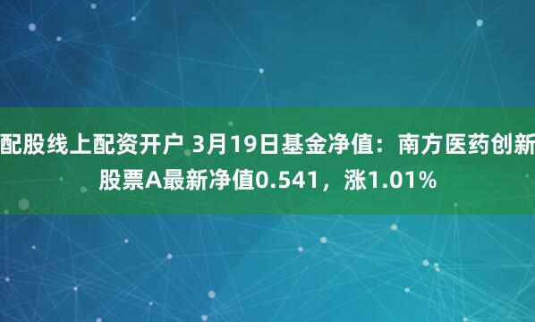 配股线上配资开户 3月19日基金净值：南方医药创新股票A最新净值0.541，涨1.01%
