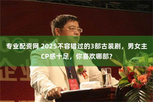 专业配资网 2025不容错过的3部古装剧，男女主CP感十足，你喜欢哪部？
