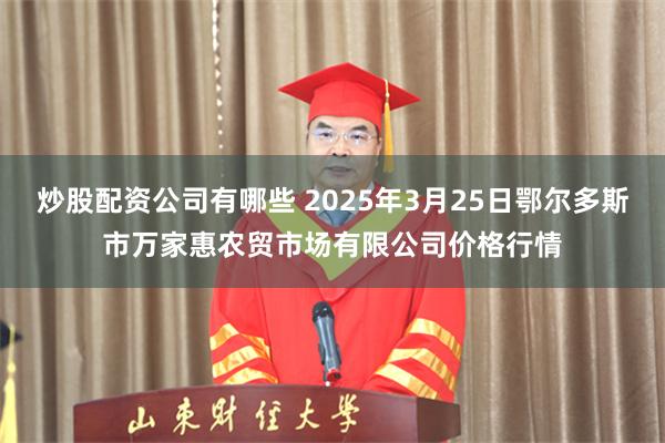 炒股配资公司有哪些 2025年3月25日鄂尔多斯市万家惠农贸市场有限公司价格行情