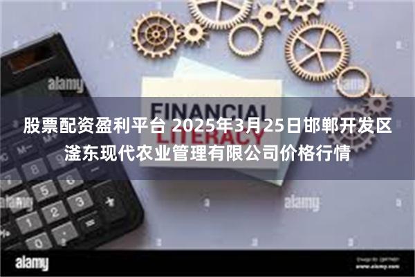 股票配资盈利平台 2025年3月25日邯郸开发区滏东现代农业管理有限公司价格行情