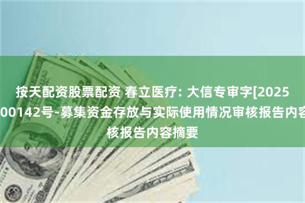 按天配资股票配资 春立医疗: 大信专审字[2025]第3-00142号-募集资金存放与实际使用情况审核报告内容摘要