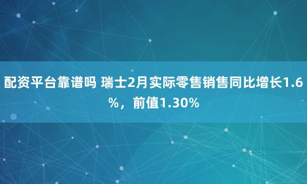 配资平台靠谱吗 瑞士2月实际零售销售同比增长1.6%，前值1.30%