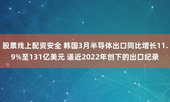 股票线上配资安全 韩国3月半导体出口同比增长11.9%至131亿美元 逼近2022年创下的出口纪录