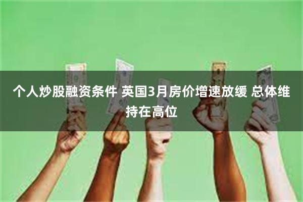 个人炒股融资条件 英国3月房价增速放缓 总体维持在高位