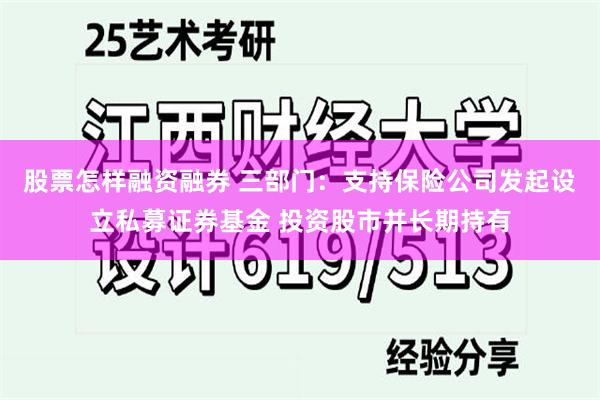 股票怎样融资融券 三部门：支持保险公司发起设立私募证券基金 投资股市并长期持有