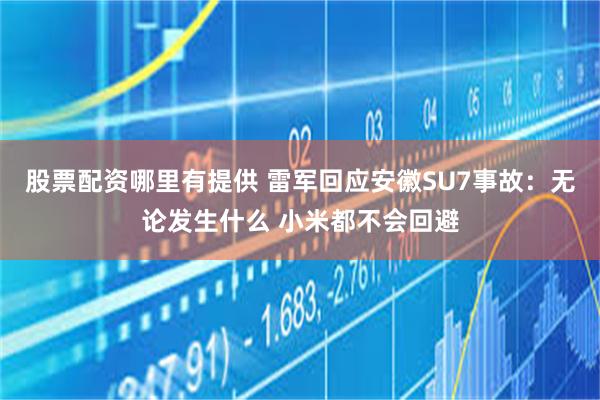 股票配资哪里有提供 雷军回应安徽SU7事故：无论发生什么 小米都不会回避