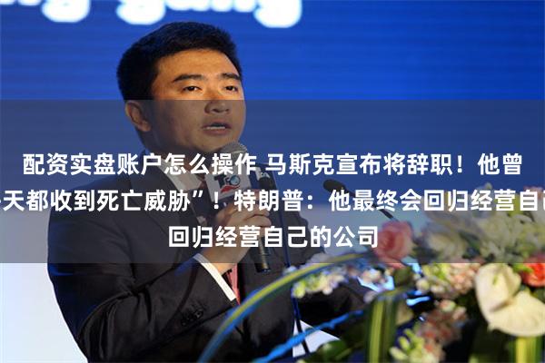 配资实盘账户怎么操作 马斯克宣布将辞职！他曾自曝“每天都收到死亡威胁”！特朗普：他最终会回归经营自己的公司