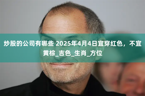 炒股的公司有哪些 2025年4月4日宜穿红色，不宜黄棕_吉色_生肖_方位