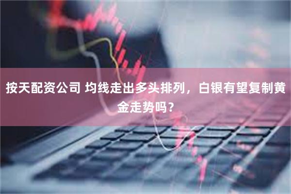 按天配资公司 均线走出多头排列，白银有望复制黄金走势吗？