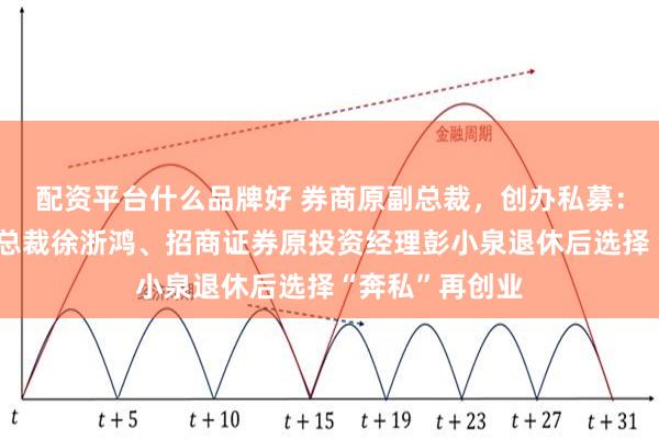 配资平台什么品牌好 券商原副总裁，创办私募：长城证券原副总裁徐浙鸿、招商证券原投资经理彭小泉退休后选择“奔私”再创业