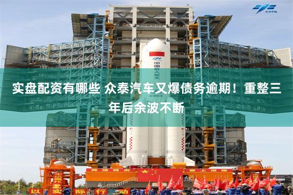 实盘配资有哪些 众泰汽车又爆债务逾期！重整三年后余波不断