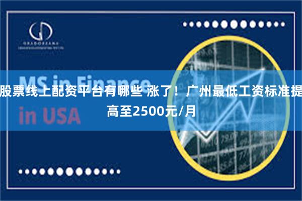 股票线上配资平台有哪些 涨了！广州最低工资标准提高至2500元/月