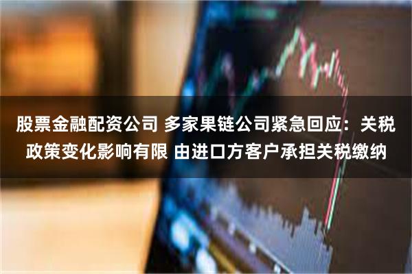 股票金融配资公司 多家果链公司紧急回应：关税政策变化影响有限 由进口方客户承担关税缴纳