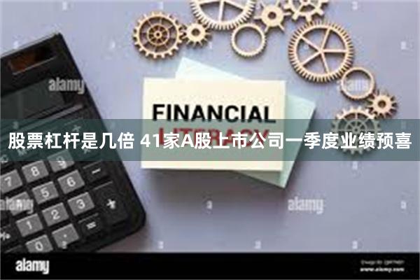 股票杠杆是几倍 41家A股上市公司一季度业绩预喜