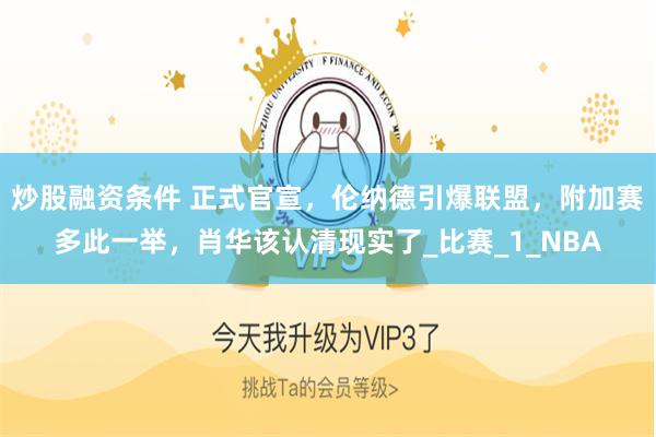 炒股融资条件 正式官宣，伦纳德引爆联盟，附加赛多此一举，肖华该认清现实了_比赛_1_NBA