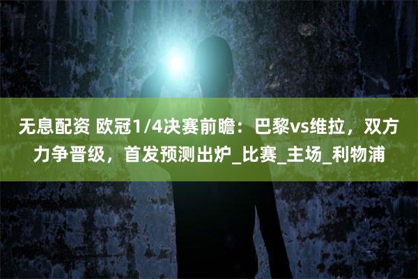 无息配资 欧冠1/4决赛前瞻：巴黎vs维拉，双方力争晋级，首发预测出炉_比赛_主场_利物浦