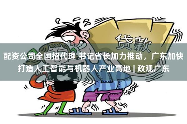 配资公司全国招代理 书记省长加力推动，广东加快打造人工智能与机器人产业高地 | 政观广东