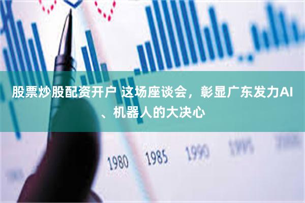 股票炒股配资开户 这场座谈会，彰显广东发力AI、机器人的大决心