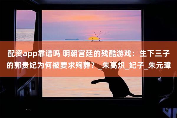 配资app靠谱吗 明朝宫廷的残酷游戏：生下三子的郭贵妃为何被要求殉葬？_朱高炽_妃子_朱元璋