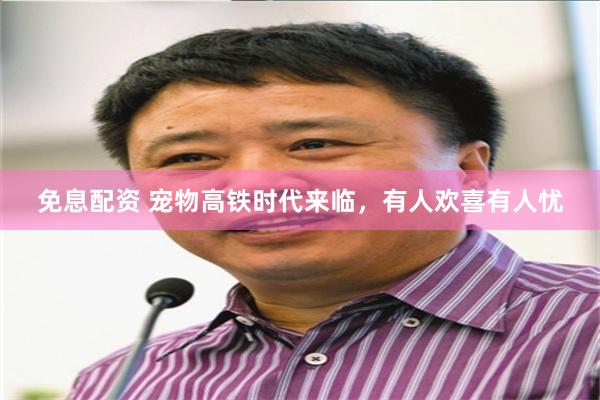 免息配资 宠物高铁时代来临，有人欢喜有人忧