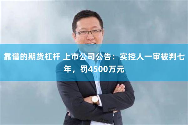 靠谱的期货杠杆 上市公司公告：实控人一审被判七年，罚4500万元