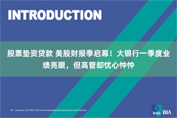 股票垫资贷款 美股财报季启幕！大银行一季度业绩亮眼，但高管却忧心忡忡
