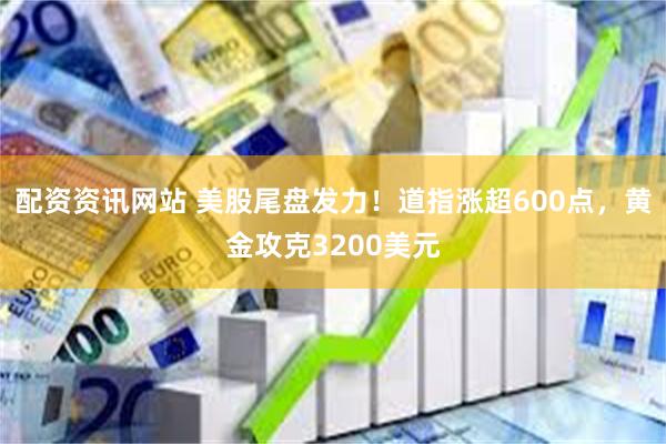配资资讯网站 美股尾盘发力！道指涨超600点，黄金攻克3200美元