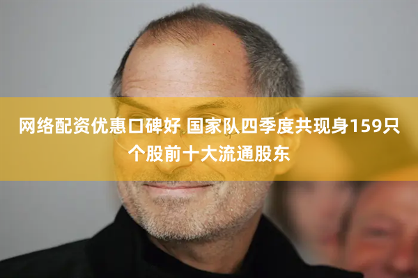 网络配资优惠口碑好 国家队四季度共现身159只个股前十大流通股东