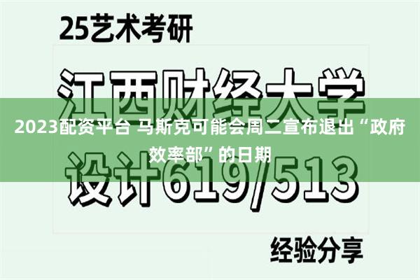 2023配资平台 马斯克可能会周二宣布退出“政府效率部”的日期