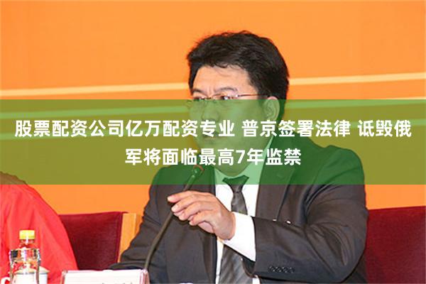 股票配资公司亿万配资专业 普京签署法律 诋毁俄军将面临最高7年监禁