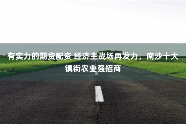 有实力的期货配资 经济主战场再发力，南沙十大镇街农业强招商