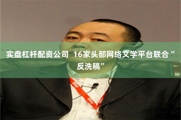 实盘杠杆配资公司  16家头部网络文学平台联合“反洗稿”