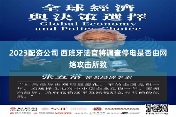 2023配资公司 西班牙法官将调查停电是否由网络攻击所致