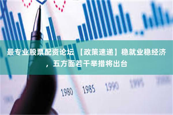 最专业股票配资论坛 【政策速递】稳就业稳经济，五方面若干举措将出台