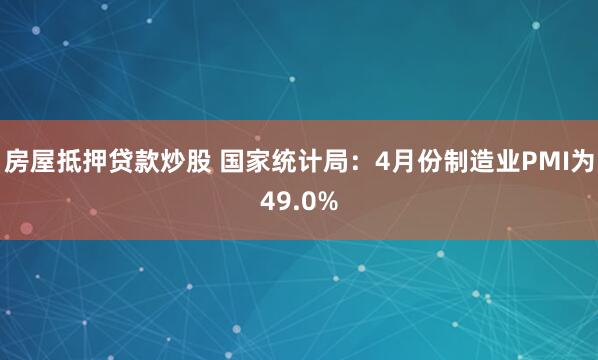 房屋抵押贷款炒股 国家统计局：4月份制造业PMI为49.0%