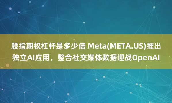 股指期权杠杆是多少倍 Meta(META.US)推出独立AI应用，整合社交媒体数据迎战OpenAI