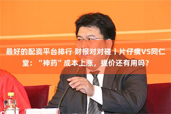最好的配资平台排行 财报对对碰丨片仔癀VS同仁堂：“神药”成本上涨，提价还有用吗？